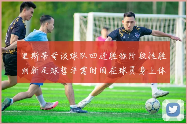 里斯蒂奇谈球队四连胜称阶段性胜利新足球哲学需时间在球员身上体现