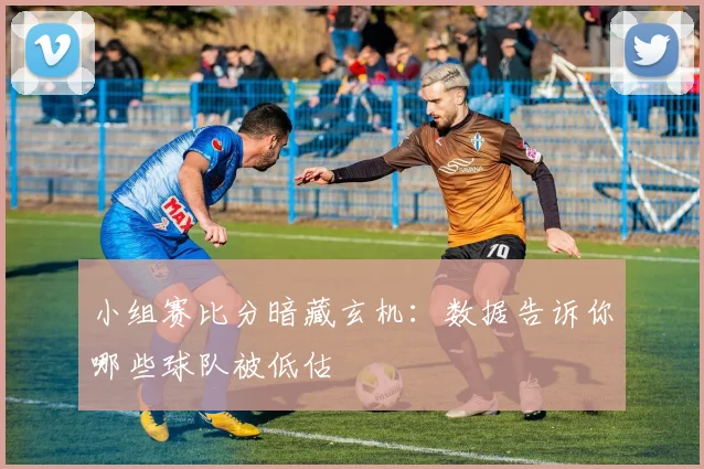 小组赛比分暗藏玄机:数据告诉你哪些球队被低估