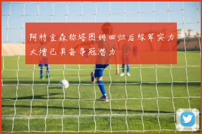 阿特金森称塔图姆回归后绿军实力大增已具备争冠潜力