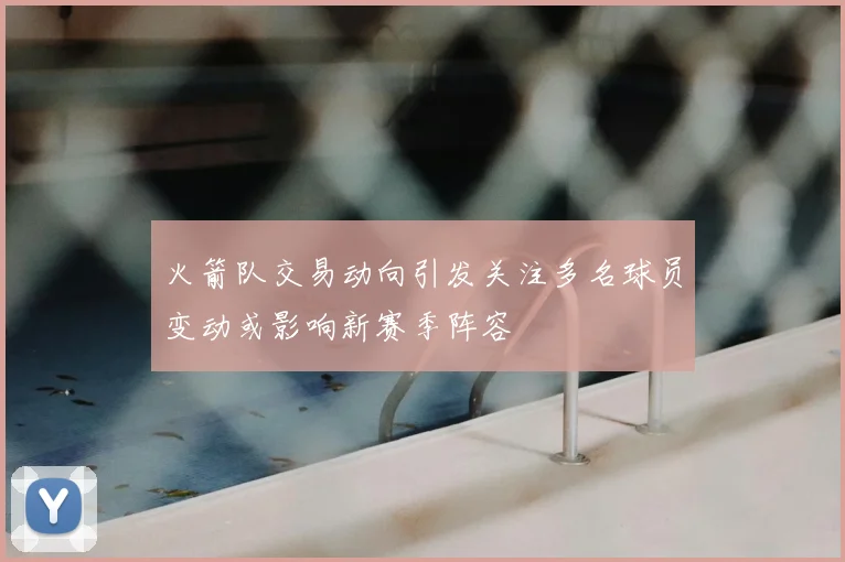 火箭队交易动向引发关注多名球员变动或影响新赛季阵容