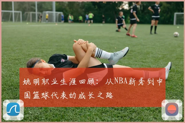 姚明职业生涯回顾:从NBA新秀到中国篮球代表的成长之路