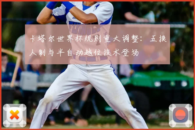 卡塔尔世界杯规则重大调整:五换人制与半自动越位技术登场