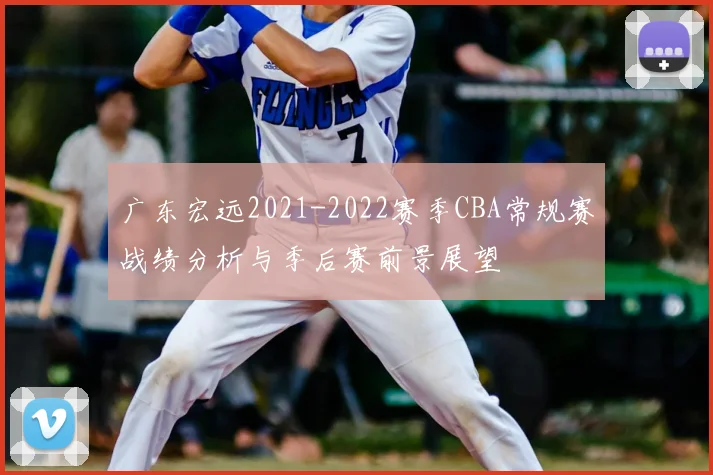 广东宏远2021-2022赛季CBA常规赛战绩分析与季后赛前景展望