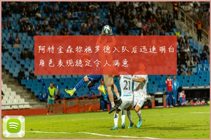 阿特金森称施罗德入队后迅速明白角色表现稳定令人满意
