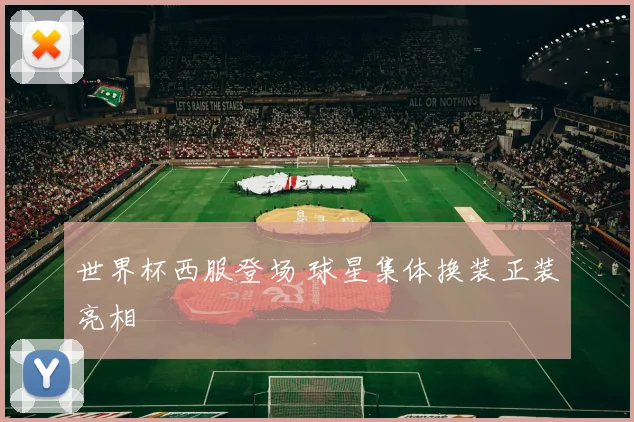 世界杯西服登场 球星集体换装正装亮相
