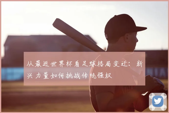 从最近世界杯看足球格局变迁：新兴力量如何挑战传统强权