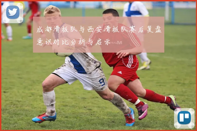 成都滑板队与西安滑板队赛后复盘意识对比分析与启示