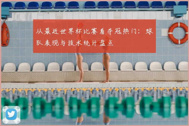 从最近世界杯比赛看夺冠热门:球队表现与技术统计盘点