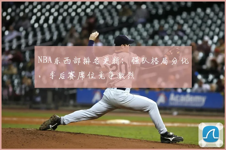 NBA东西部排名更新：强队格局分化，季后赛席位竞争激烈