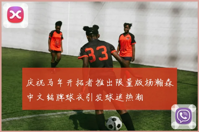 庆祝马年开拓者推出限量版杨瀚森中文铭牌球衣引发球迷热潮