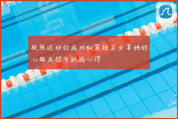 极限运动的成功秘笈杨芳分享她的心路历程与挑战心得