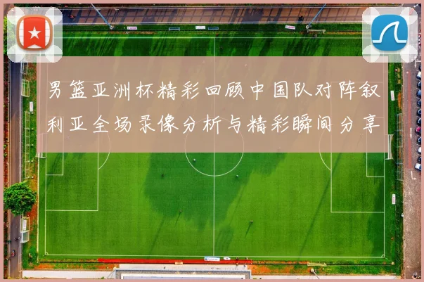 男篮亚洲杯精彩回顾中国队对阵叙利亚全场录像分析与精彩瞬间分享