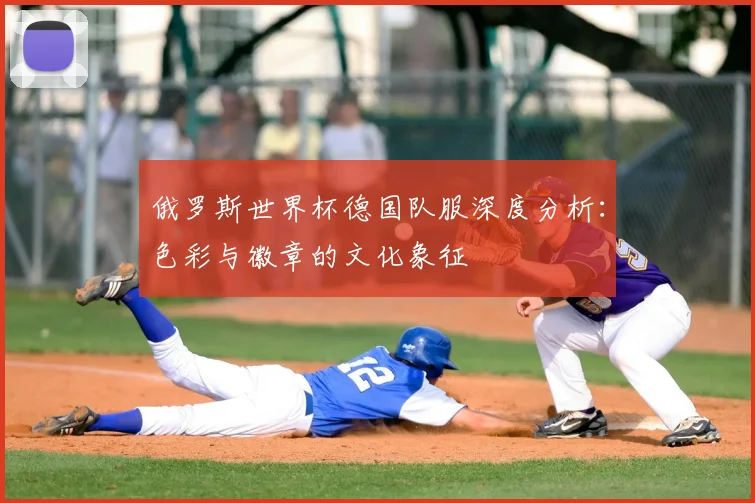俄罗斯世界杯德国队服深度分析:色彩与徽章的文化象征
