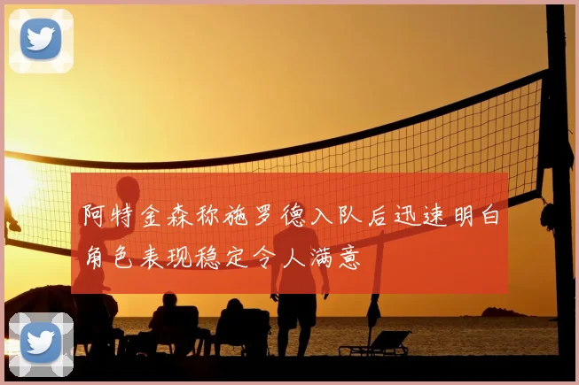 阿特金森称施罗德入队后迅速明白角色表现稳定令人满意