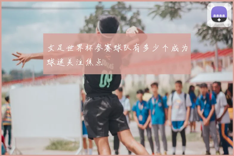女足世界杯参赛球队有多少个成为球迷关注焦点