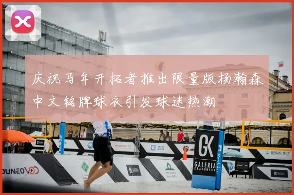 庆祝马年开拓者推出限量版杨瀚森中文铭牌球衣引发球迷热潮