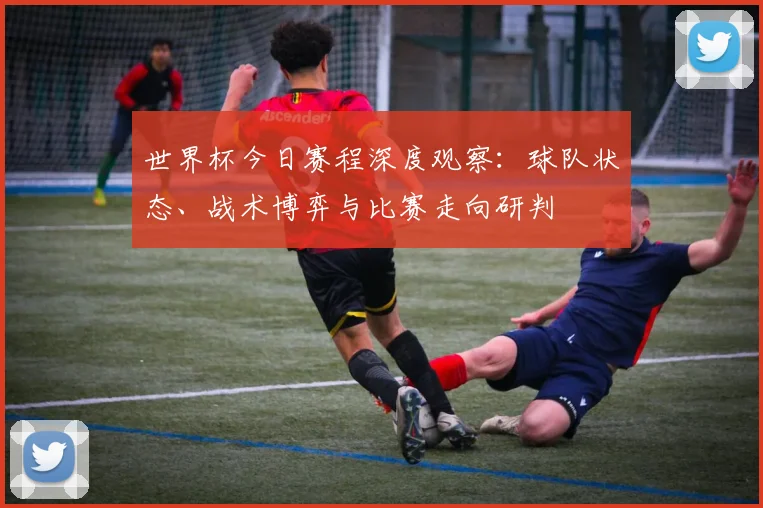 世界杯今日赛程深度观察：球队状态、战术博弈与比赛走向研判