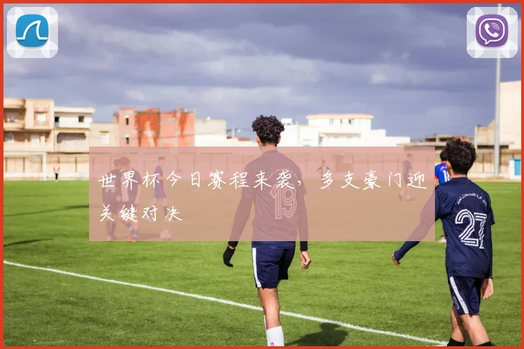 世界杯今日赛程来袭,多支豪门迎关键对决