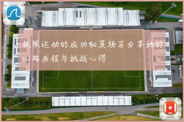 极限运动的成功秘笈杨芳分享她的心路历程与挑战心得
