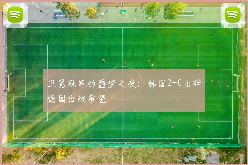 卫冕冠军的噩梦之夜:韩国2-0击碎德国出线希望