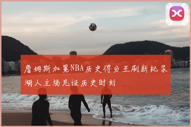 詹姆斯加冕NBA历史得分王刷新纪录湖人主场见证历史时刻