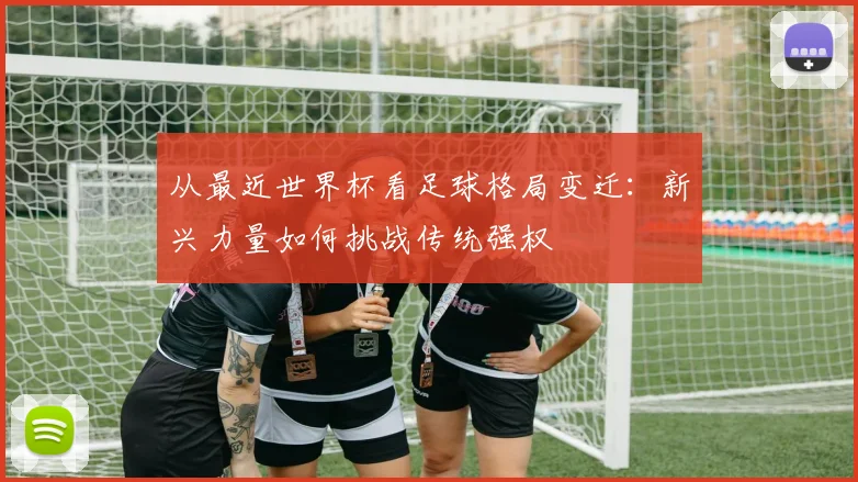 从最近世界杯看足球格局变迁：新兴力量如何挑战传统强权