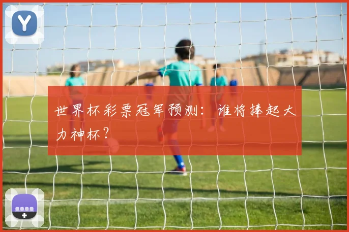 世界杯彩票冠军预测:谁将捧起大力神杯?