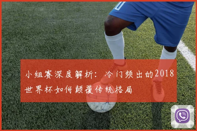 小组赛深度解析:冷门频出的2018世界杯如何颠覆传统格局