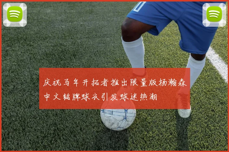 庆祝马年开拓者推出限量版杨瀚森中文铭牌球衣引发球迷热潮