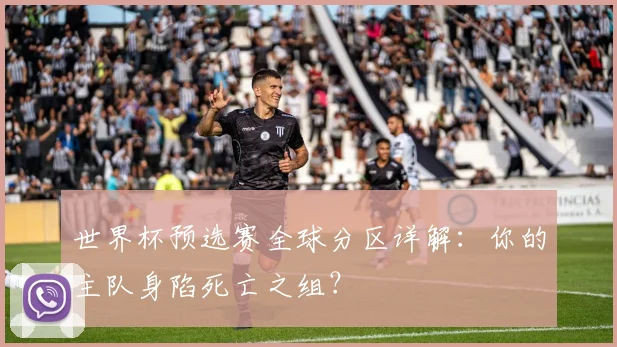 世界杯预选赛全球分区详解：你的主队身陷死亡之组？