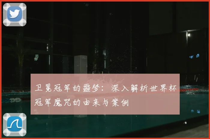 卫冕冠军的噩梦:深入解析世界杯冠军魔咒的由来与案例