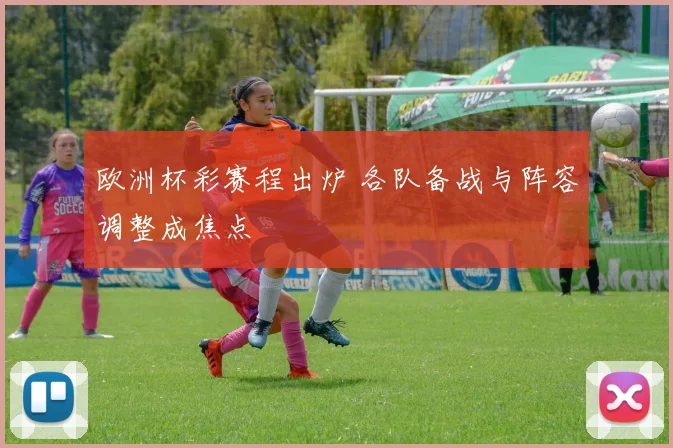 欧洲杯彩赛程出炉 各队备战与阵容调整成焦点