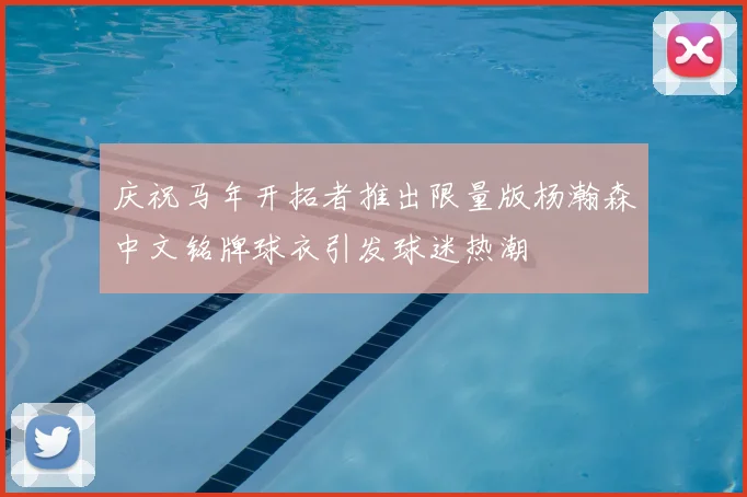 庆祝马年开拓者推出限量版杨瀚森中文铭牌球衣引发球迷热潮