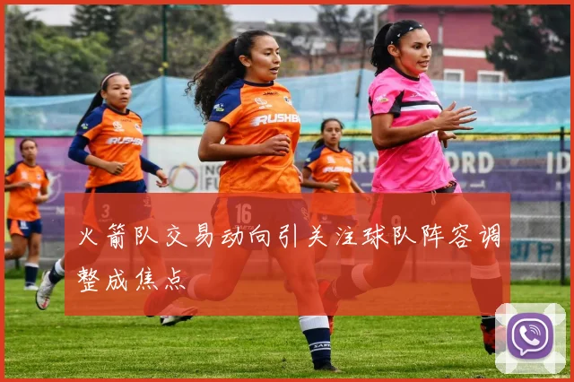 火箭队交易动向引关注球队阵容调整成焦点