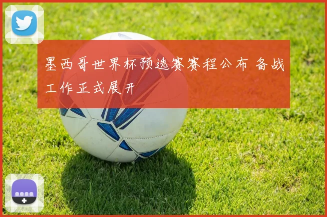 墨西哥世界杯预选赛赛程公布 备战工作正式展开