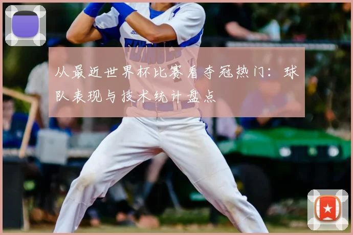 从最近世界杯比赛看夺冠热门:球队表现与技术统计盘点