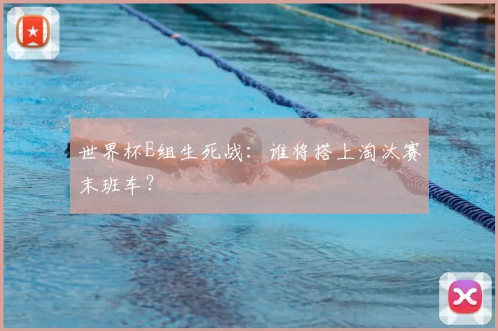 世界杯E组生死战:谁将搭上淘汰赛末班车?