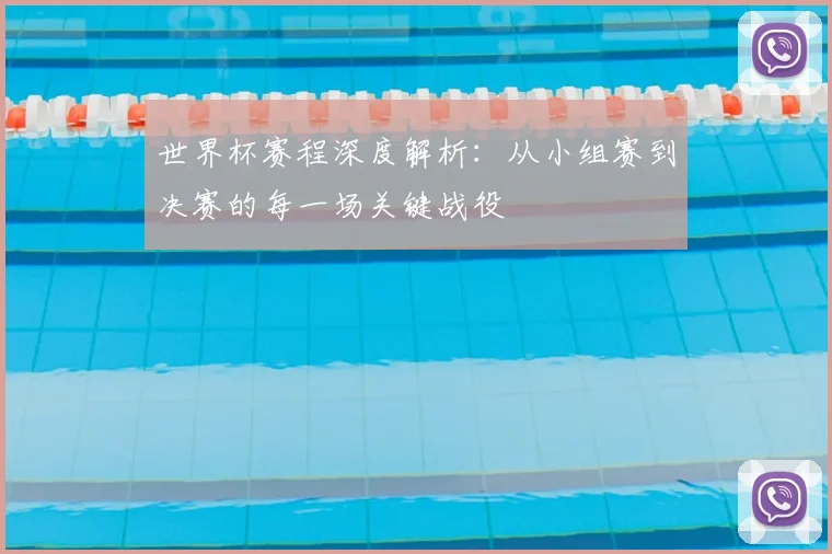 世界杯赛程深度解析:从小组赛到决赛的每一场关键战役