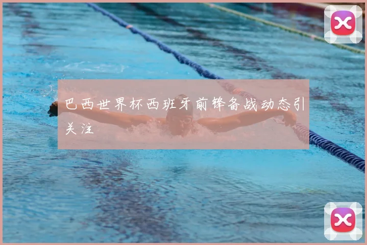 巴西世界杯西班牙前锋备战动态引关注