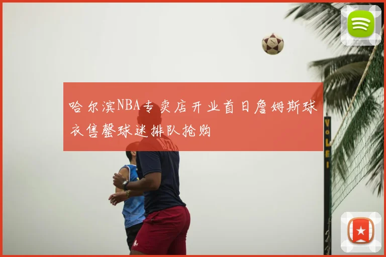 哈尔滨NBA专卖店开业首日詹姆斯球衣售罄球迷排队抢购
