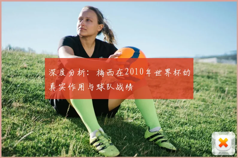 深度分析:梅西在2010年世界杯的真实作用与球队战绩