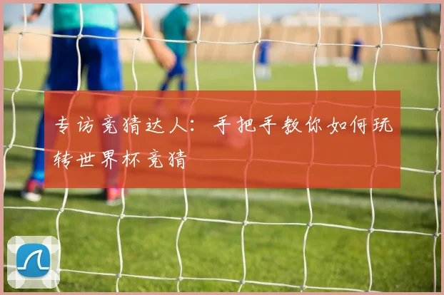 专访竞猜达人:手把手教你如何玩转世界杯竞猜