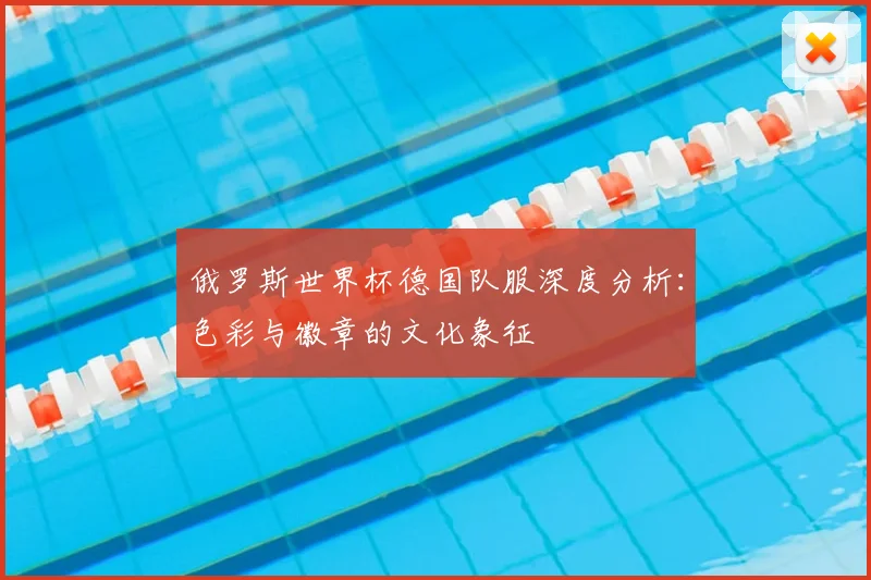 俄罗斯世界杯德国队服深度分析:色彩与徽章的文化象征