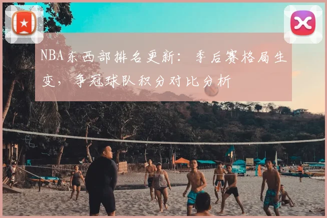 NBA东西部排名更新：季后赛格局生变，争冠球队积分对比分析