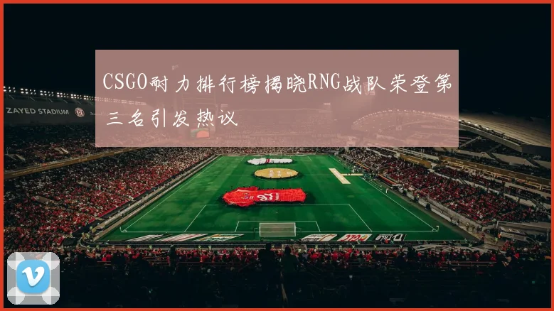 CSGO耐力排行榜揭晓RNG战队荣登第三名引发热议