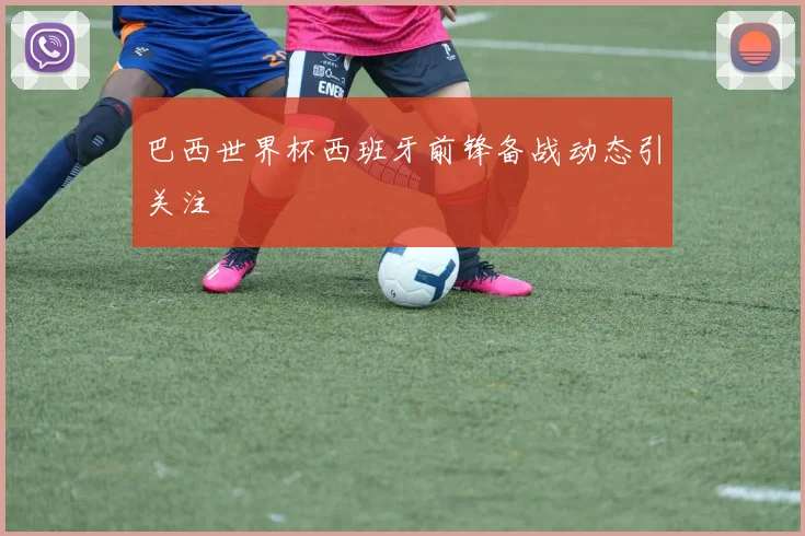 巴西世界杯西班牙前锋备战动态引关注