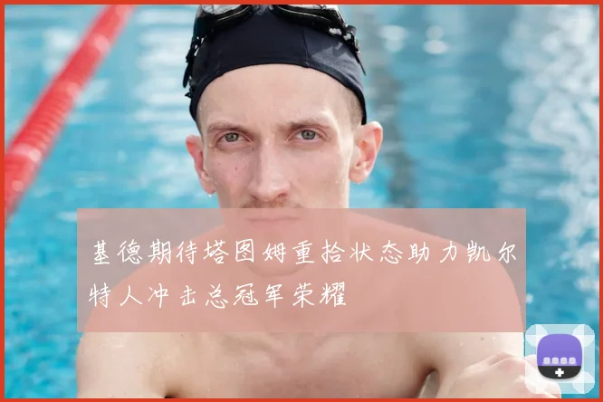 基德期待塔图姆重拾状态助力凯尔特人冲击总冠军荣耀