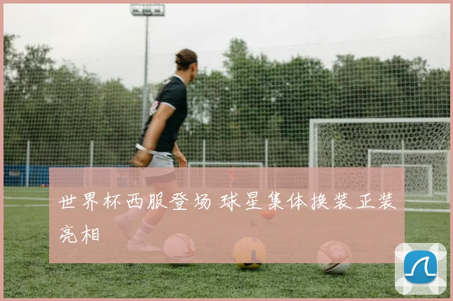 世界杯西服登场 球星集体换装正装亮相