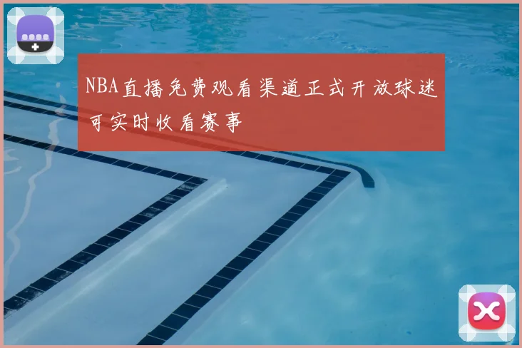 NBA直播免费观看渠道正式开放球迷可实时收看赛事
