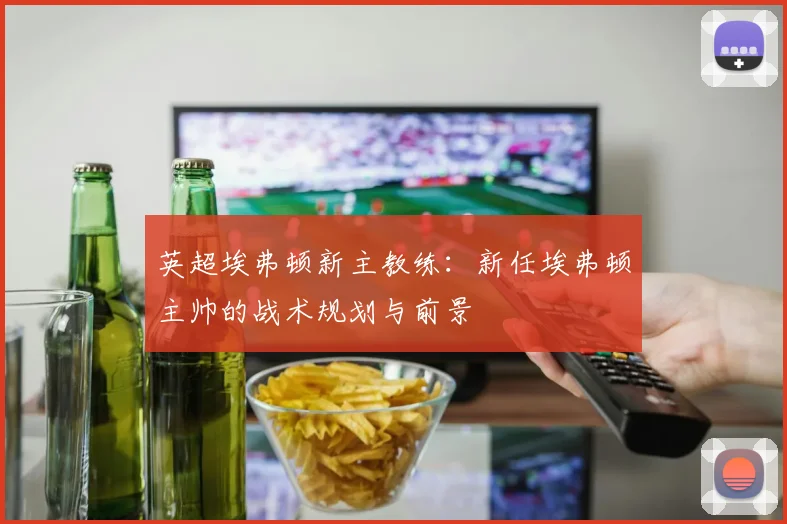 英超埃弗顿新主教练：新任埃弗顿主帅的战术规划与前景